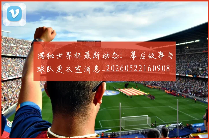 揭秘世界杯最新动态:幕后故事与球队更衣室消息_20260522160908