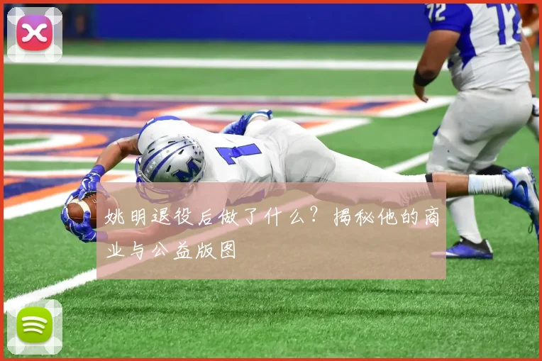 姚明退役后做了什么?揭秘他的商业与公益版图