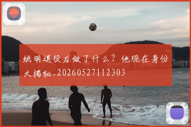 姚明退役后做了什么?他现在身份大揭秘_20260527112303