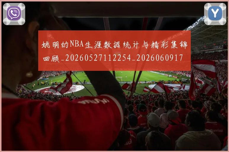姚明的NBA生涯数据统计与精彩集锦回顾_20260527112254_20260609174127