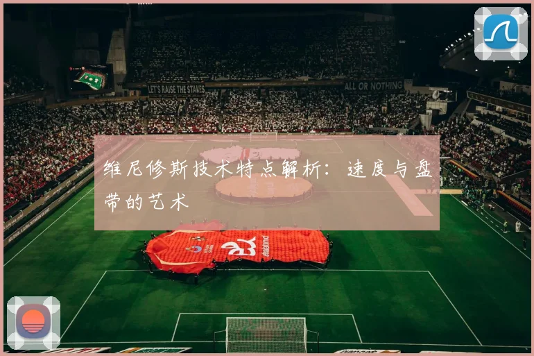 维尼修斯技术特点解析:速度与盘带的艺术