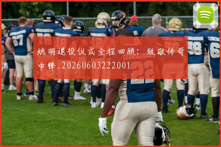 姚明退役仪式全程回顾：致敬传奇中锋_20260603222001