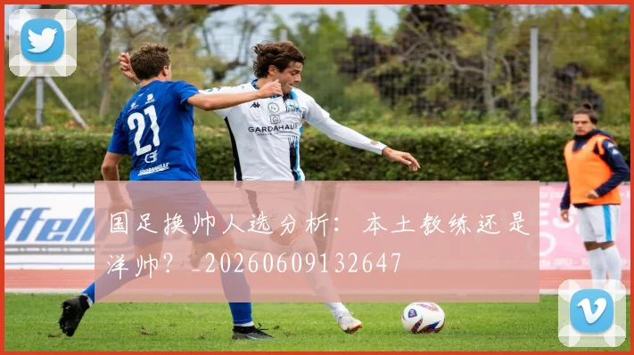 国足换帅人选分析：本土教练还是洋帅？_20260609132647