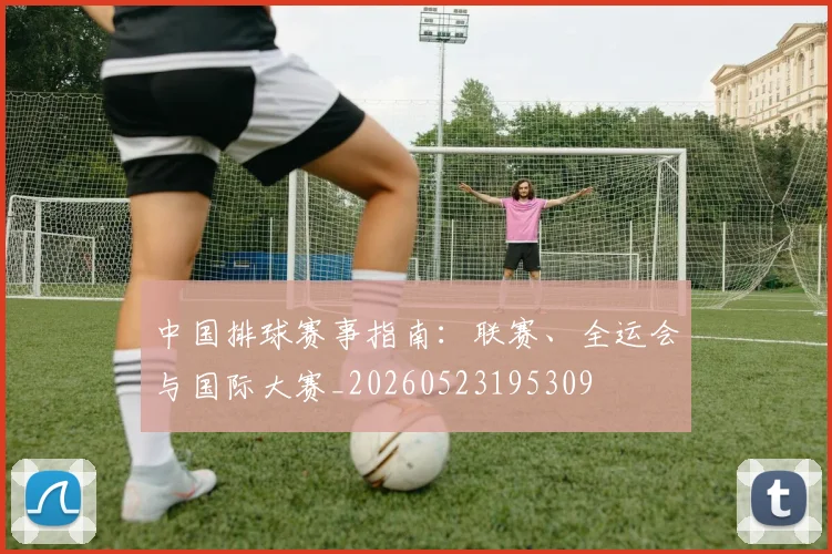 中国排球赛事指南：联赛、全运会与国际大赛_20260523195309